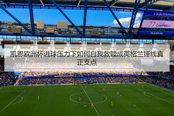 凯恩欧洲杯进球压力下如何自我救赎成英格兰锋线真正支点 | mktiyu